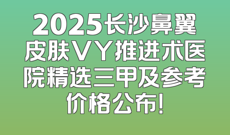 2025长沙鼻翼皮肤VY推进术医院精选三甲及参考价格公布！