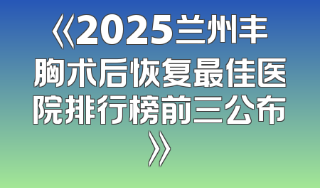《2025兰州丰胸术后恢复最佳医院排行榜前三公布》