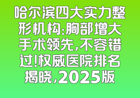 哈尔滨四大实力整形机构：胸部增大手术领先，不容错过！权威医院排名揭晓，2025版