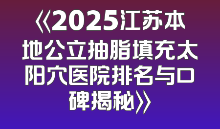 《2025江苏本地公立抽脂填充太阳穴医院排名与口碑揭秘》