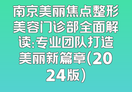 南京美丽焦点整形美容门诊部全面解读：专业团队打造美丽新篇章（2024版）