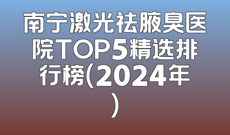 南宁激光祛腋臭医院TOP5精选排行榜（2024年）