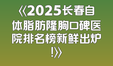 《2025长春自体脂肪隆胸口碑医院排名榜新鲜出炉！》