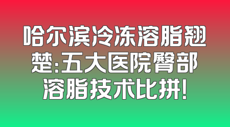 哈尔滨冷冻溶脂翘楚：五大医院臀部溶脂技术比拼！