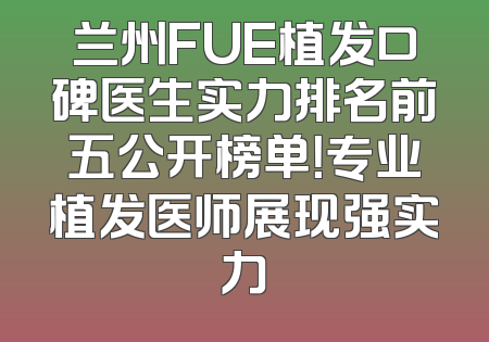 兰州FUE植发口碑医生实力排名前五公开榜单！专业植发医师展现强实力