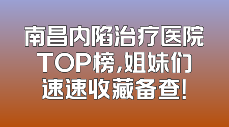 南昌内陷治疗医院TOP榜，姐妹们速速收藏备查！