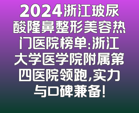 2024浙江玻尿酸隆鼻整形美容热门医院榜单：浙江大学医学院附属第四医院领跑，实力与口碑兼备！