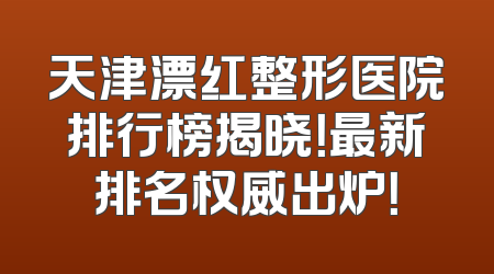 天津漂红整形医院排行榜揭晓！最新排名权威出炉！