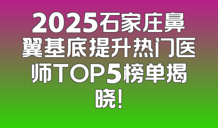 2025石家庄鼻翼基底提升热门医师TOP5榜单揭晓！