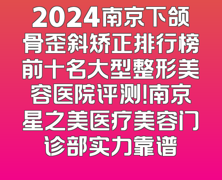 2024南京下颌骨歪斜矫正排行榜前十名大型整形美容医院评测！南京星之美医疗美容门诊部实力靠谱