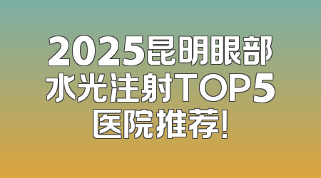 2025昆明眼部水光注射TOP5医院推荐！