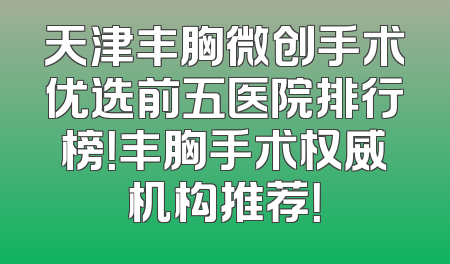 天津丰胸微创手术优选前五医院排行榜！丰胸手术权威机构推荐！