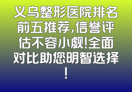 义乌整形医院排名前五推荐，信誉评估不容小觑！全面对比助您明智选择！