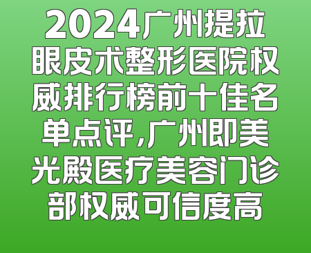 2024广州提拉眼皮术整形医院权威排行榜前十佳名单点评，广州即美光殿医疗美容门诊部权威可信度高