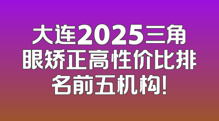 大连2025三角眼矫正高性价比排名前五机构！