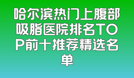 哈尔滨热门上腹部吸脂医院排名TOP前十推荐精选名单