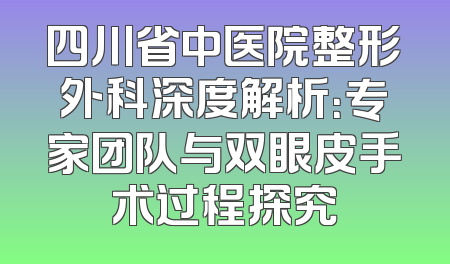 四川省中医院整形外科深度解析：专家团队与双眼皮手术过程探究