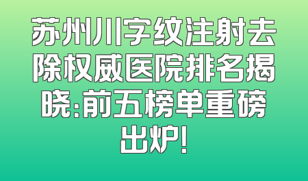 苏州川字纹注射去除权威医院排名揭晓：前五榜单重磅出炉！