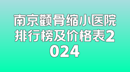 南京颧骨缩小医院排行榜及价格表2024