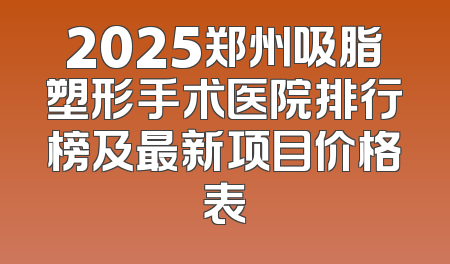 2025郑州吸脂塑形手术医院排行榜及最新项目价格表
