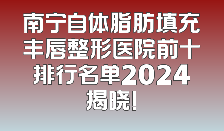 南宁自体脂肪填充丰唇整形医院前十排行名单2024揭晓!