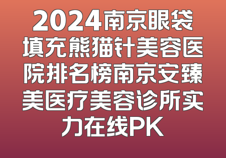 2024南京眼袋填充熊猫针美容医院排名榜南京安臻美医疗美容诊所实力在线PK