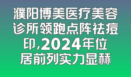 濮阳博美医疗美容诊所领跑点阵祛痘印，2024年位居前列实力显赫