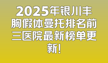 2025年银川丰胸假体曼托排名前三医院最新榜单更新！