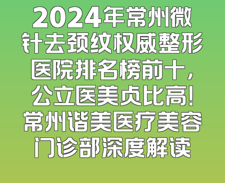2024年常州微针去颈纹权威整形医院排名榜前十，公立医美占比高！常州谐美医疗美容门诊部深度解读