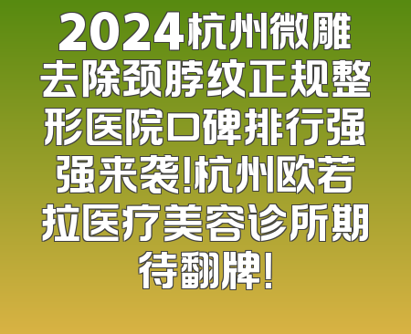 2024杭州微雕去除颈脖纹正规整形医院口碑排行强强来袭！杭州欧若拉医疗美容诊所期待翻牌！