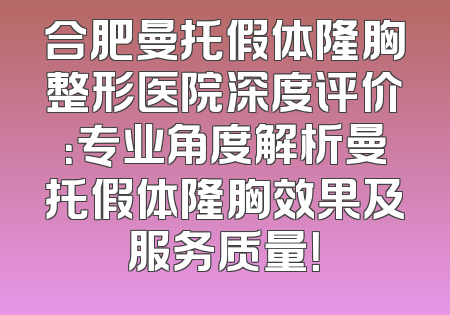 合肥曼托假体隆胸整形医院深度评价：专业角度解析曼托假体隆胸效果及服务质量！