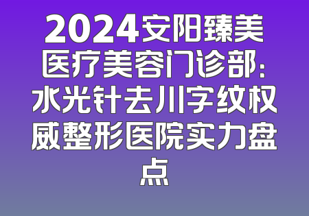 2024安阳臻美医疗美容门诊部：水光针去川字纹权威整形医院实力盘点
