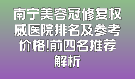 南宁美容冠修复权威医院排名及参考价格！前四名推荐解析