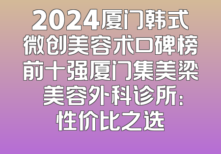 2024厦门韩式微创美容术口碑榜前十强厦门集美梁喆美容外科诊所：性价比之选