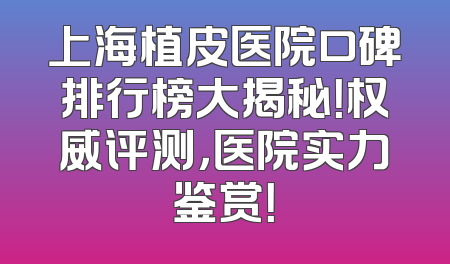 上海植皮医院口碑排行榜大揭秘！权威评测，医院实力鉴赏！