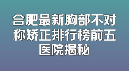 合肥最新胸部不对称矫正排行榜前五医院揭秘