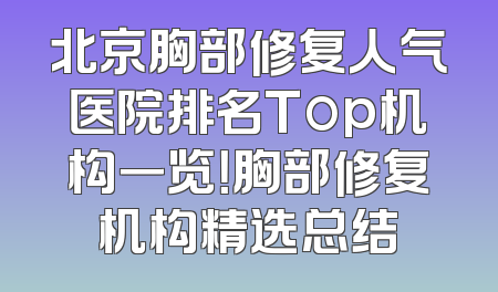 北京胸部修复人气医院排名Top机构一览！胸部修复机构精选总结