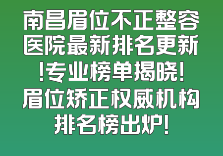 南昌眉位不正整容医院最新排名更新！专业榜单揭晓！眉位矫正权威机构排名榜出炉！