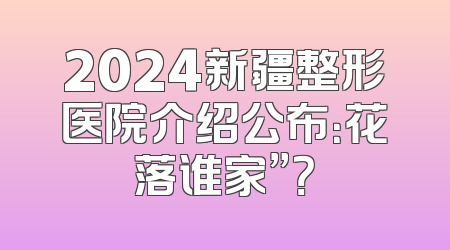 2024新疆整形医院介绍公布：花落谁家”？