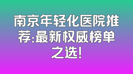 南京年轻化医院推荐：最新权威榜单之选！