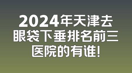 2024年天津去眼袋下垂排名前三医院的有谁!