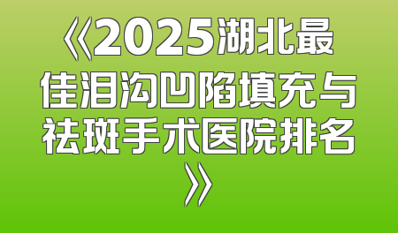 《2025湖北最佳泪沟凹陷填充与祛斑手术医院排名》