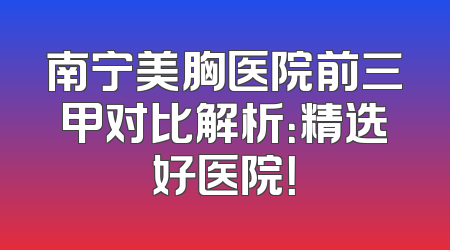 南宁美胸医院前三甲对比解析：精选好医院！