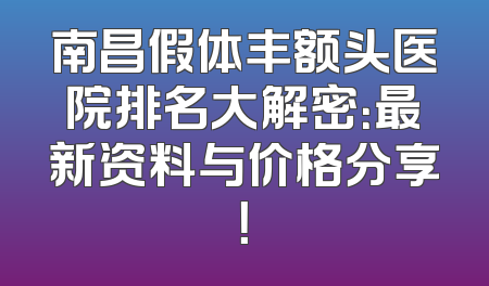 南昌假体丰额头医院排名大解密：最新资料与价格分享！