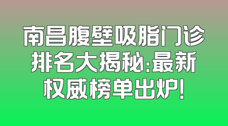 南昌腹壁吸脂门诊排名大揭秘：最新权威榜单出炉！