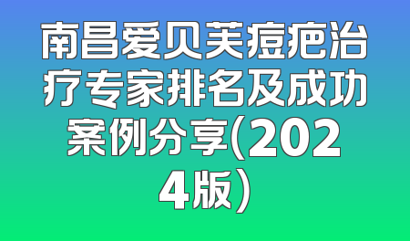 南昌爱贝芙痘疤治疗专家排名及成功案例分享（2024版）