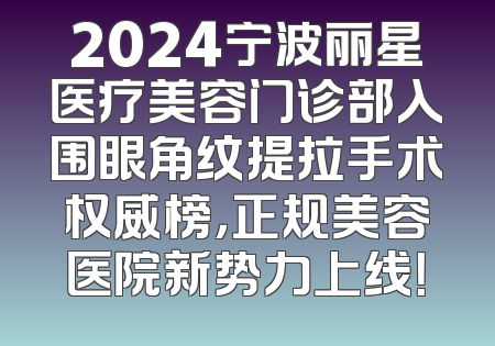 2024宁波丽星医疗美容门诊部入围眼角纹提拉手术权威榜，正规美容医院新势力上线！