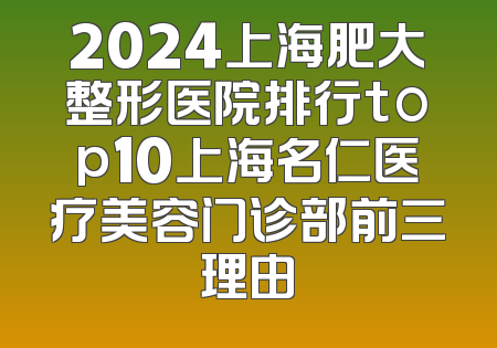 2024上海肥大整形医院排行top10上海名仁医疗美容门诊部前三理由