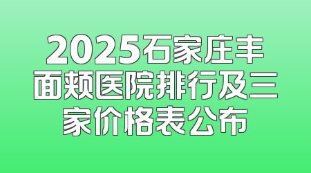 2025石家庄丰面颊医院排行及三家价格表公布