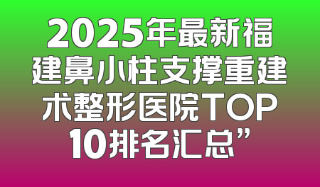 2025年最新福建鼻小柱支撑重建术整形医院TOP10排名汇总”